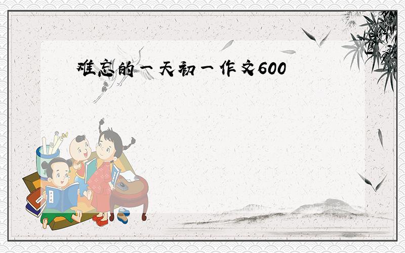 难忘的一天初一作文600