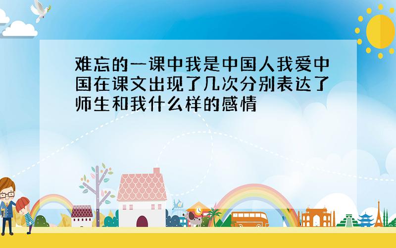 难忘的一课中我是中国人我爱中国在课文出现了几次分别表达了师生和我什么样的感情