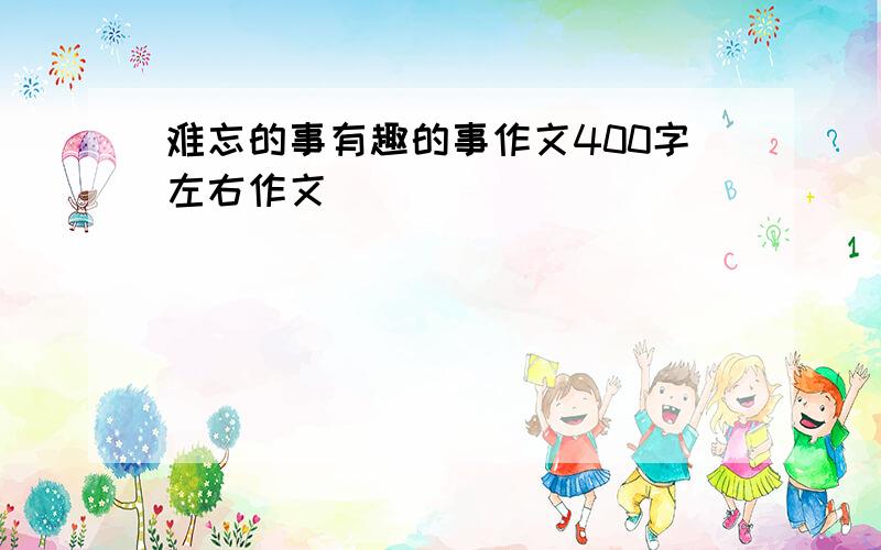 难忘的事有趣的事作文400字左右作文