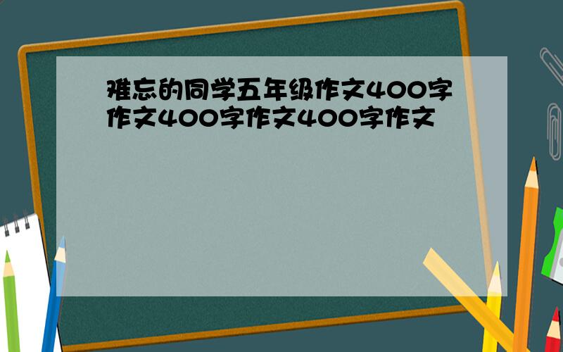 难忘的同学五年级作文400字作文400字作文400字作文