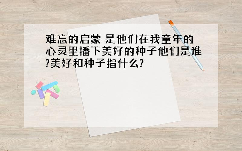 难忘的启蒙 是他们在我童年的心灵里播下美好的种子他们是谁?美好和种子指什么?