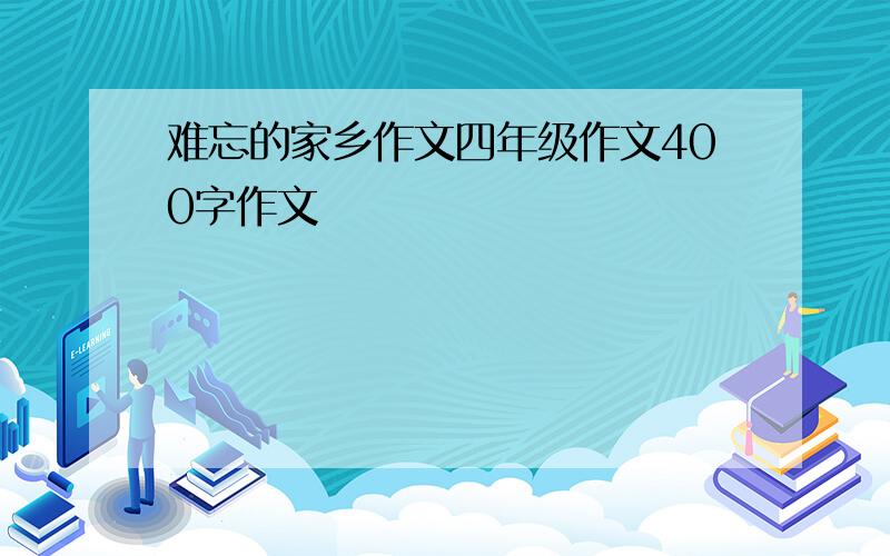 难忘的家乡作文四年级作文400字作文