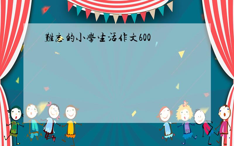 难忘的小学生活作文600