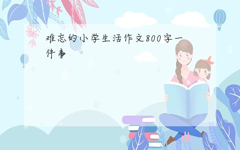 难忘的小学生活作文800字一件事