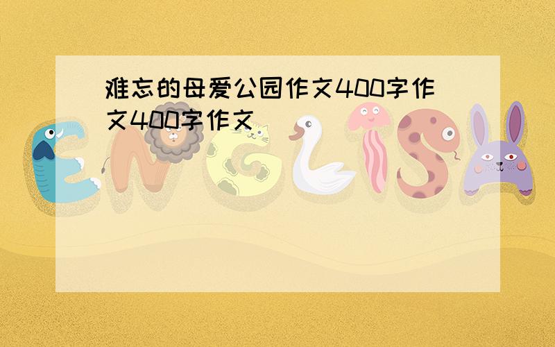 难忘的母爱公园作文400字作文400字作文