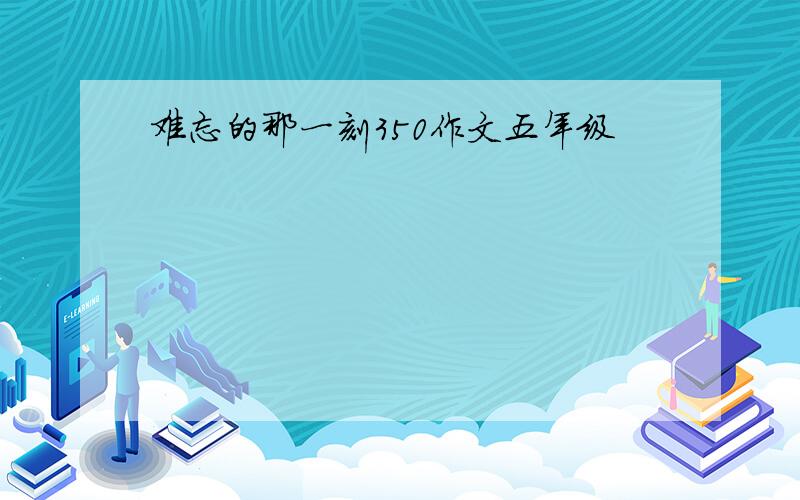 难忘的那一刻350作文五年级