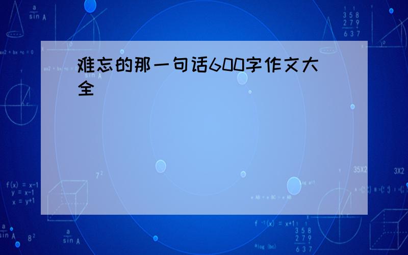 难忘的那一句话600字作文大全