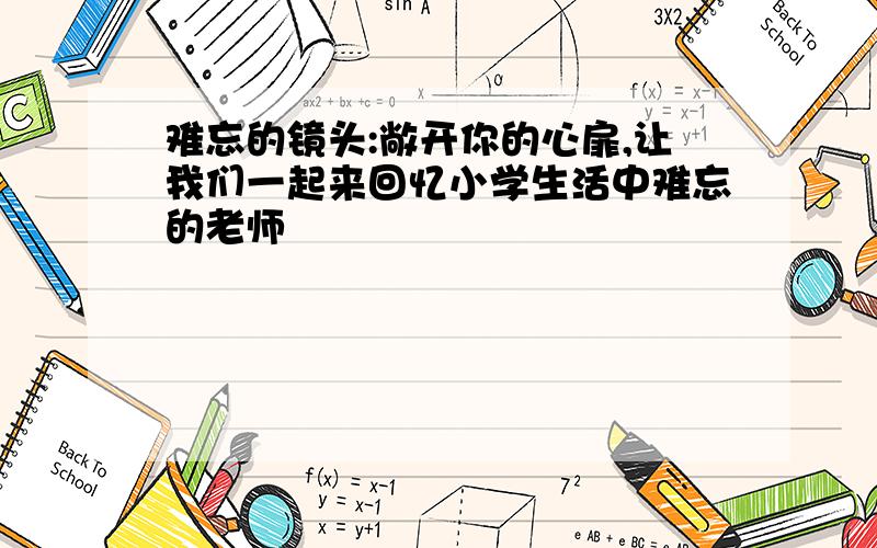 难忘的镜头:敞开你的心扉,让我们一起来回忆小学生活中难忘的老师