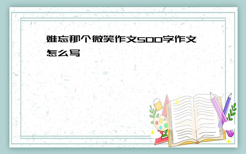 难忘那个微笑作文500字作文怎么写