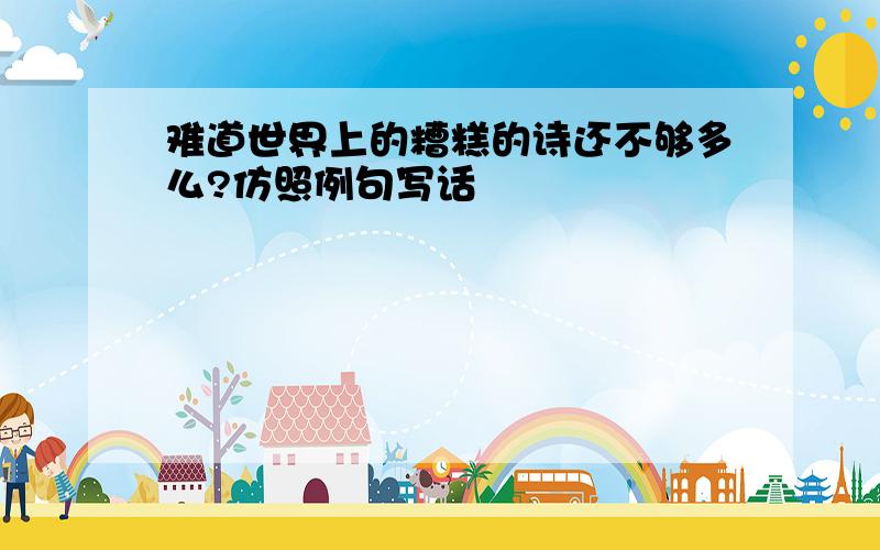 难道世界上的糟糕的诗还不够多么?仿照例句写话