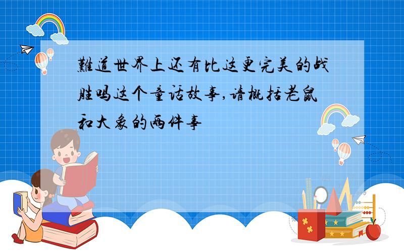 难道世界上还有比这更完美的战胜吗这个童话故事,请概括老鼠和大象的两件事