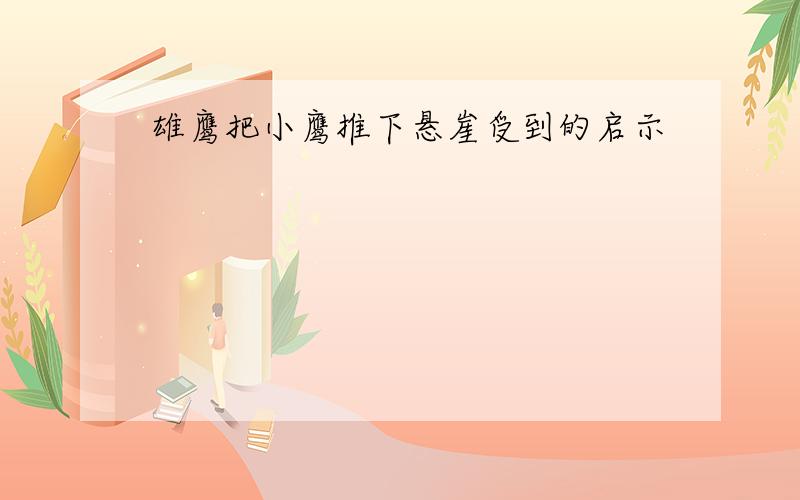 雄鹰把小鹰推下悬崖受到的启示