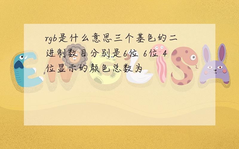 rgb是什么意思三个基色的二进制数目分别是6位 6位 4位显示的颜色总数为