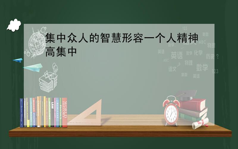 集中众人的智慧形容一个人精神高集中