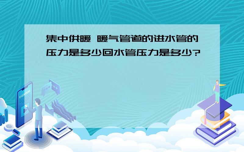 集中供暖 暖气管道的进水管的压力是多少回水管压力是多少?