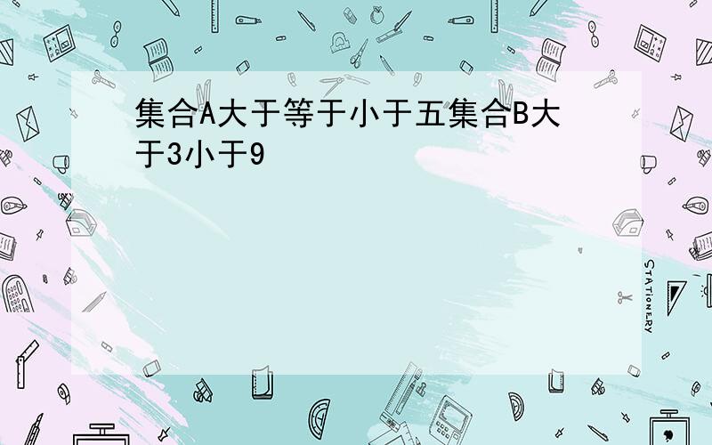 集合A大于等于小于五集合B大于3小于9