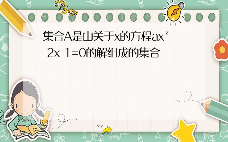 集合A是由关于x的方程ax² 2x 1=0的解组成的集合