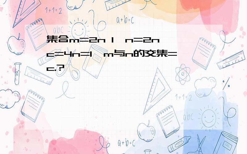 集合m=2n 1,n=2n,c=4n=1,m与n的交集=c.?