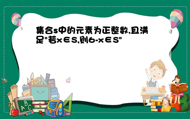 集合s中的元素为正整数,且满足"若x∈S,则6-x∈S"