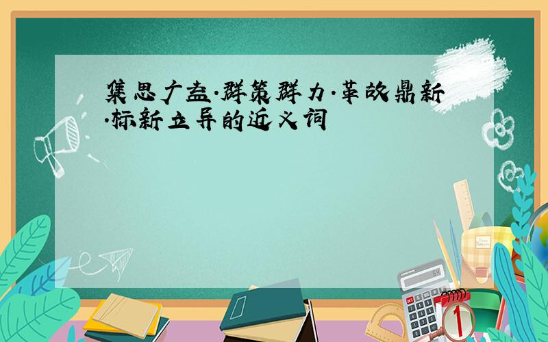 集思广益.群策群力.革故鼎新.标新立异的近义词