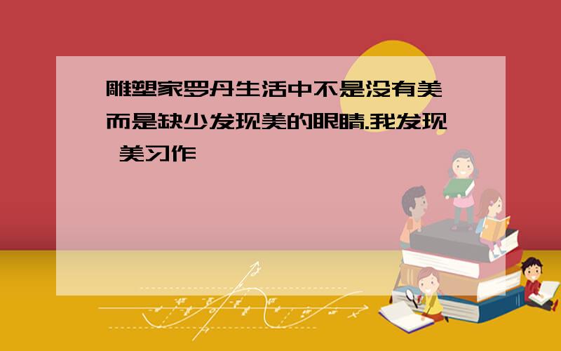 雕塑家罗丹生活中不是没有美,而是缺少发现美的眼睛.我发现 美习作