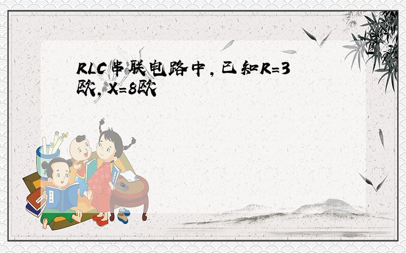 RLC串联电路中,已知R=3欧,X=8欧