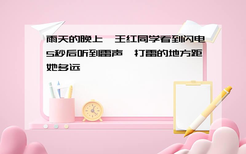 雨天的晚上,王红同学看到闪电5秒后听到雷声,打雷的地方距她多远