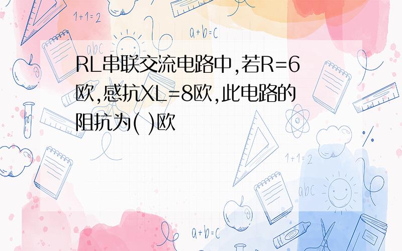 RL串联交流电路中,若R=6欧,感抗XL=8欧,此电路的阻抗为( )欧