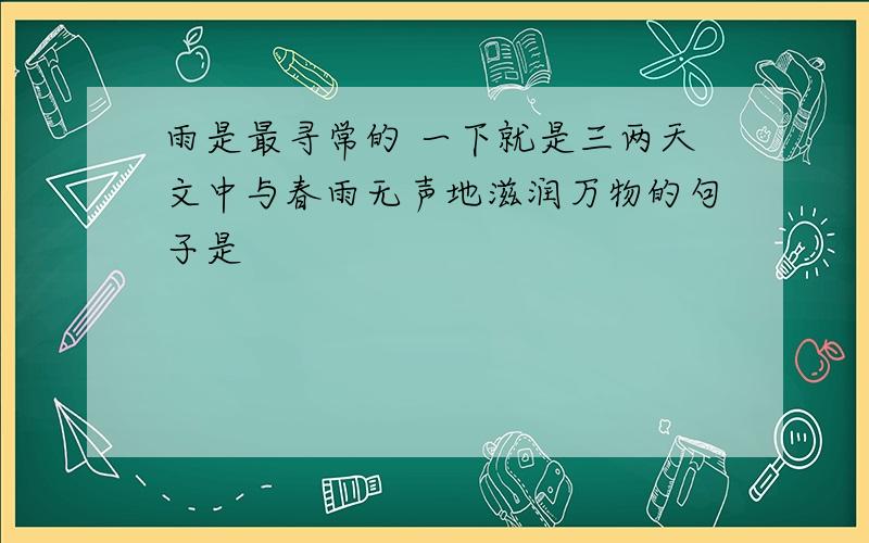 雨是最寻常的 一下就是三两天文中与春雨无声地滋润万物的句子是