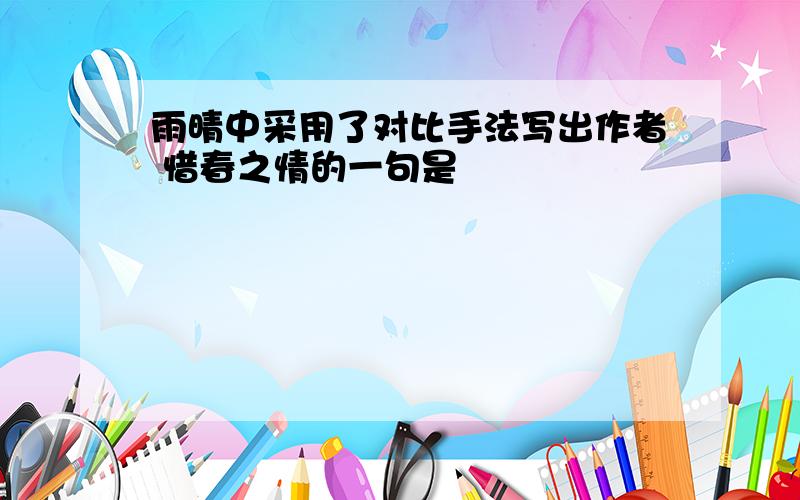 雨晴中采用了对比手法写出作者 惜春之情的一句是