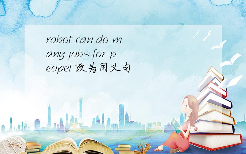 robot can do many jobs for peopel 改为同义句