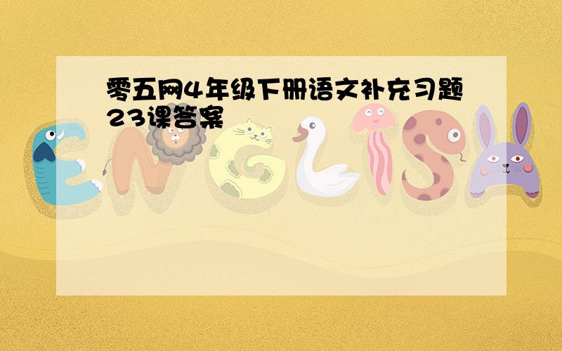 零五网4年级下册语文补充习题23课答案