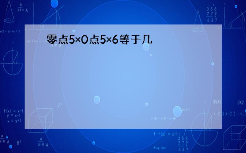 零点5×0点5×6等于几