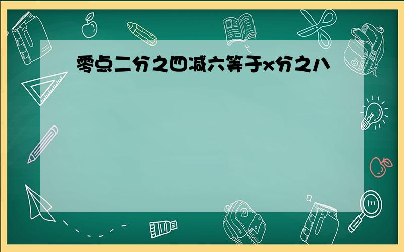 零点二分之四减六等于x分之八