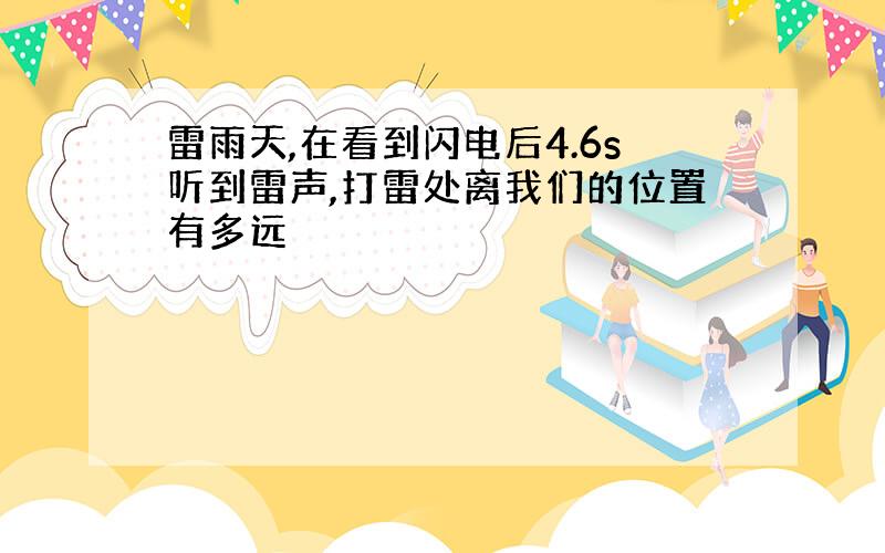 雷雨天,在看到闪电后4.6s听到雷声,打雷处离我们的位置有多远