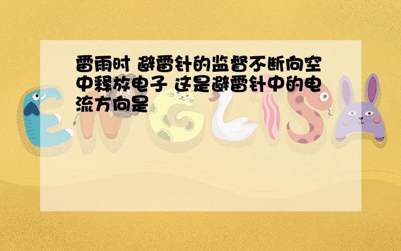 雷雨时 避雷针的监督不断向空中释放电子 这是避雷针中的电流方向是