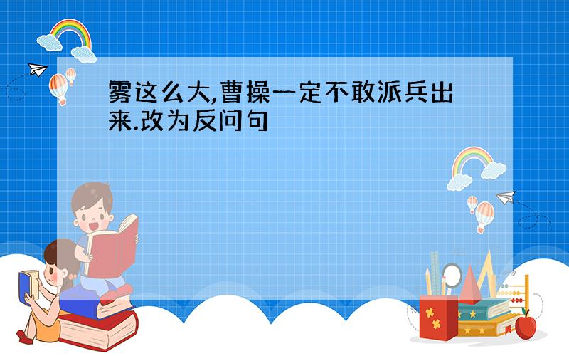 雾这么大,曹操一定不敢派兵出来.改为反问句