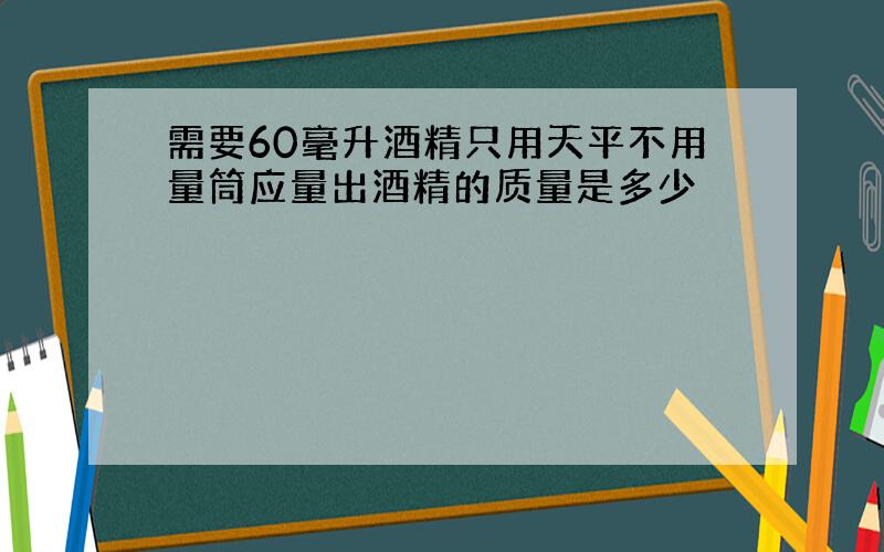 需要60毫升酒精只用天平不用量筒应量出酒精的质量是多少