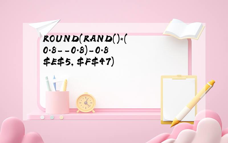 ROUND(RAND()*(0.8--0.8)-0.8 $E$5,$F$47)