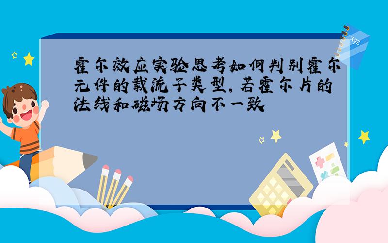 霍尔效应实验思考如何判别霍尔元件的载流子类型,若霍尔片的法线和磁场方向不一致