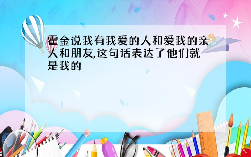 霍金说我有我爱的人和爱我的亲人和朋友,这句话表达了他们就是我的