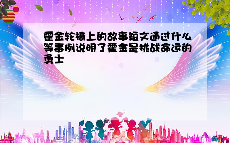 霍金轮椅上的故事短文通过什么等事例说明了霍金是挑战命运的勇士