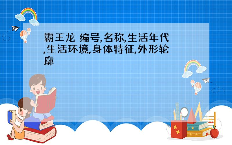 霸王龙 编号,名称,生活年代,生活环境,身体特征,外形轮廓