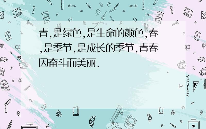 青,是绿色,是生命的颜色,春,是季节,是成长的季节,青春因奋斗而美丽.