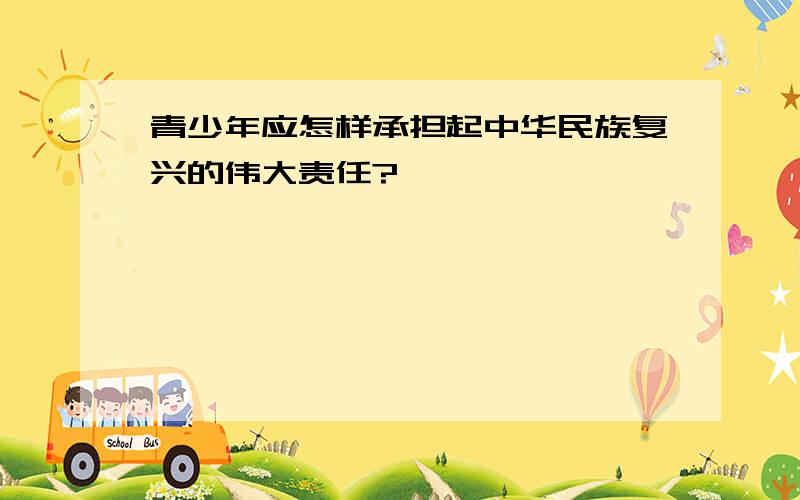 青少年应怎样承担起中华民族复兴的伟大责任?