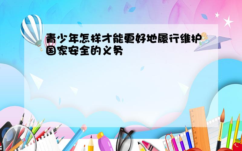 青少年怎样才能更好地履行维护国家安全的义务