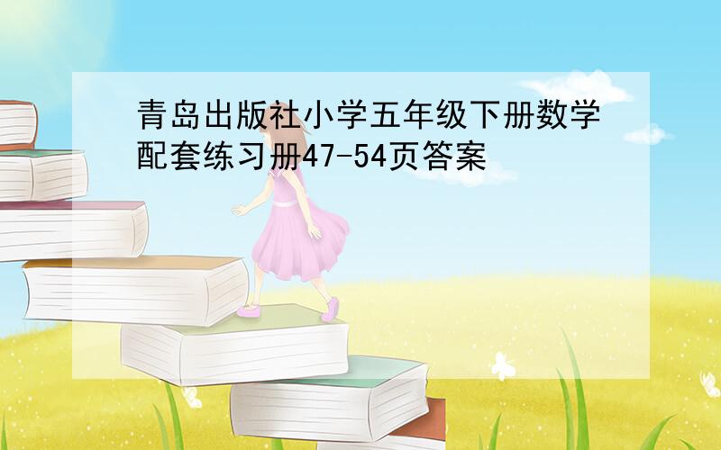 青岛出版社小学五年级下册数学配套练习册47-54页答案