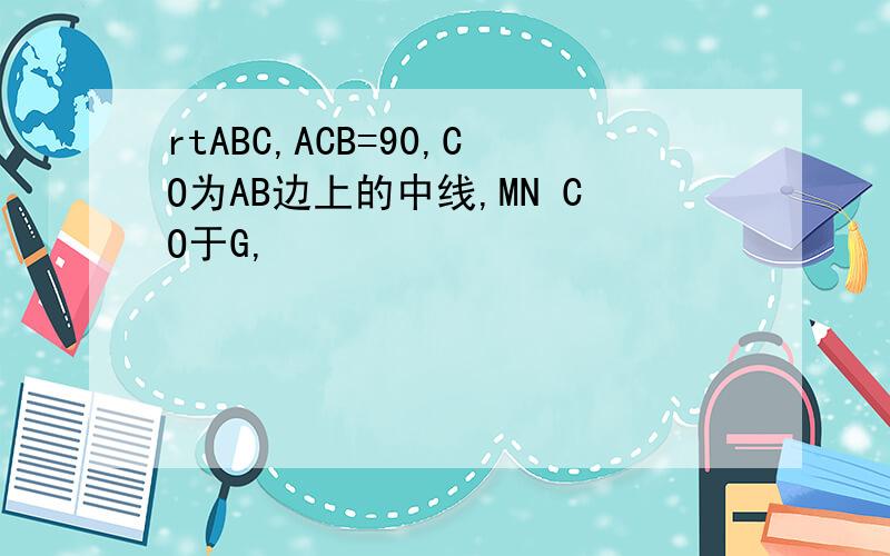 rtABC,ACB=90,CO为AB边上的中线,MN CO于G,