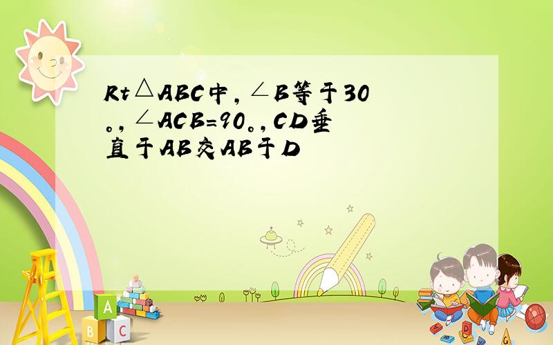 Rt△ABC中,∠B等于30°,∠ACB＝90°,CD垂直于AB交AB于D