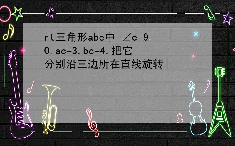 rt三角形abc中 ∠c 90,ac=3,bc=4,把它分别沿三边所在直线旋转